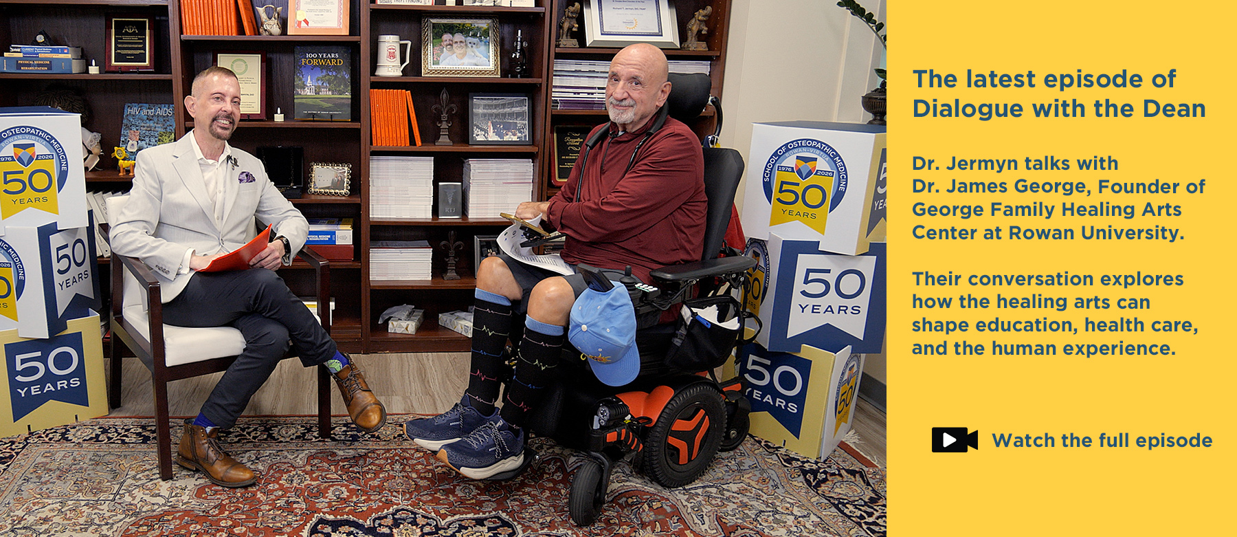 The latest episode of Dialogue with the Dean. Dr. Jermyn talks with Dr. James George, founder of George Family Center for Healing Arts at Rowan University. Their conversation explores how the healing arts can shape education, health care, and the human experience. Click to watch the full episode. Photo of Dr. Jermyn talking with Dr. James George in his office.