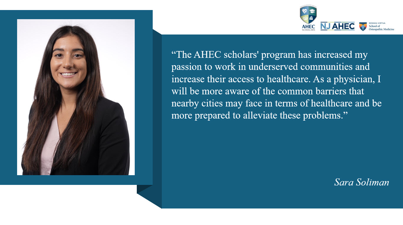 Picture of AHEC Scholar, Sara Soliman and accompanying testimonial that states The AHEC scholars' program has increased my passion to work in underserved communities and increase their access to healthcare. As a physician, I will be more aware of the common barriers that nearby cities may face in terms of healthcare and be more prepared to alleviate these problems.